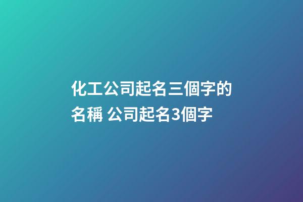 化工公司起名三個字的名稱 公司起名3個字